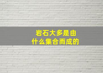 岩石大多是由什么集合而成的