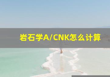 岩石学A/CNK怎么计算