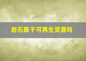 岩石属于可再生资源吗