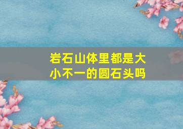 岩石山体里都是大小不一的圆石头吗