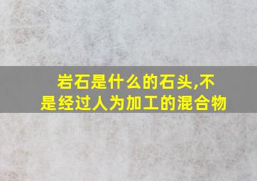 岩石是什么的石头,不是经过人为加工的混合物