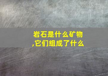 岩石是什么矿物,它们组成了什么