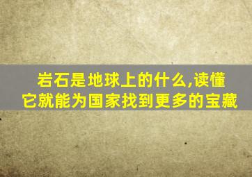 岩石是地球上的什么,读懂它就能为国家找到更多的宝藏