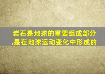 岩石是地球的重要组成部分,是在地球运动变化中形成的