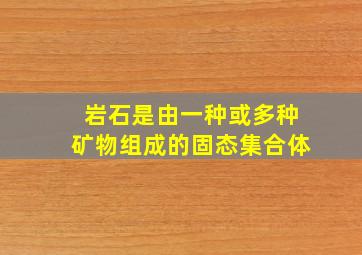 岩石是由一种或多种矿物组成的固态集合体