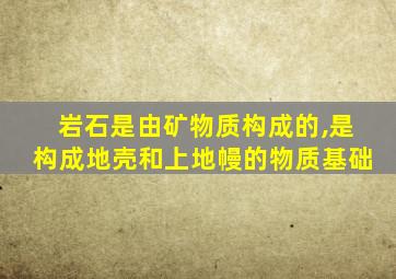 岩石是由矿物质构成的,是构成地壳和上地幔的物质基础