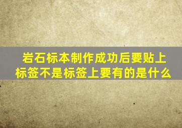 岩石标本制作成功后要贴上标签不是标签上要有的是什么