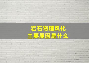 岩石物理风化主要原因是什么