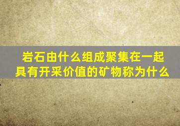 岩石由什么组成聚集在一起具有开采价值的矿物称为什么