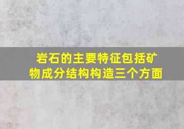 岩石的主要特征包括矿物成分结构构造三个方面