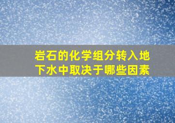 岩石的化学组分转入地下水中取决于哪些因素