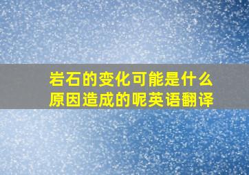 岩石的变化可能是什么原因造成的呢英语翻译