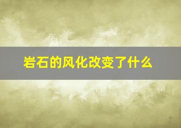 岩石的风化改变了什么