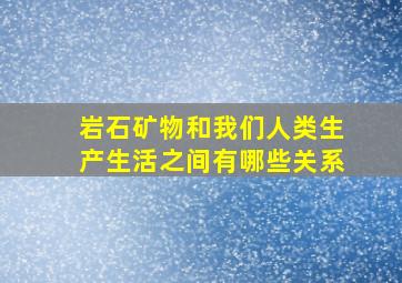 岩石矿物和我们人类生产生活之间有哪些关系