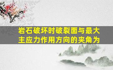 岩石破坏时破裂面与最大主应力作用方向的夹角为