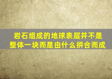 岩石组成的地球表层并不是整体一块而是由什么拼合而成