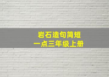 岩石造句简短一点三年级上册