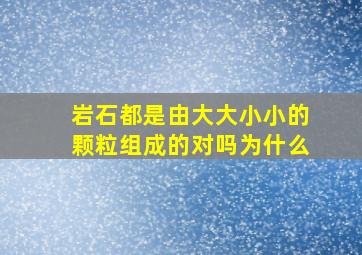 岩石都是由大大小小的颗粒组成的对吗为什么