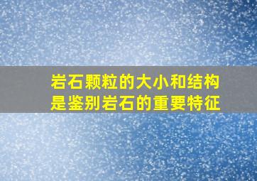 岩石颗粒的大小和结构是鉴别岩石的重要特征