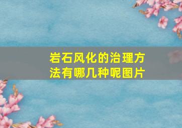 岩石风化的治理方法有哪几种呢图片