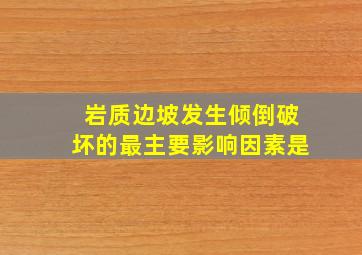 岩质边坡发生倾倒破坏的最主要影响因素是