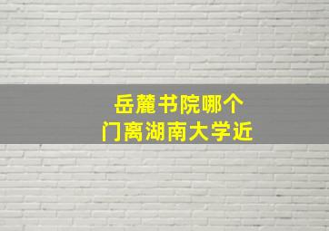 岳麓书院哪个门离湖南大学近