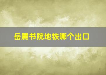 岳麓书院地铁哪个出口