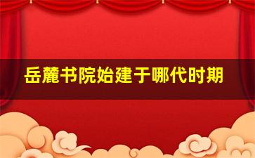 岳麓书院始建于哪代时期