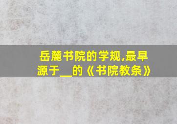 岳麓书院的学规,最早源于__的《书院教条》