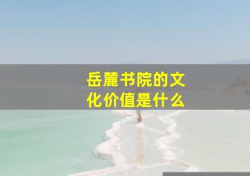 岳麓书院的文化价值是什么