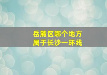 岳麓区哪个地方属于长沙一环线