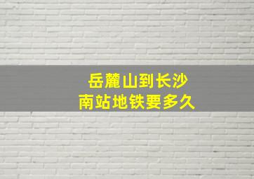 岳麓山到长沙南站地铁要多久