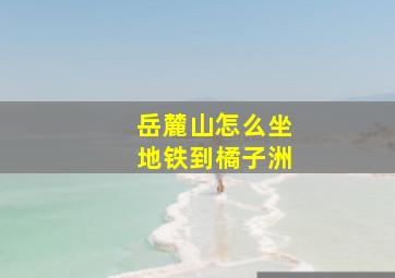 岳麓山怎么坐地铁到橘子洲