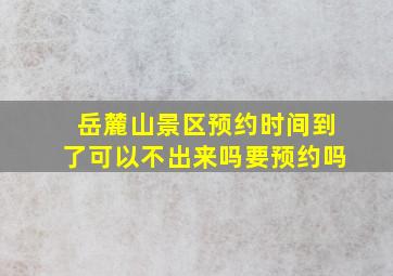 岳麓山景区预约时间到了可以不出来吗要预约吗