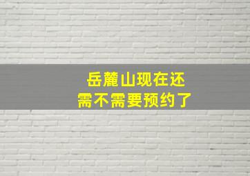 岳麓山现在还需不需要预约了