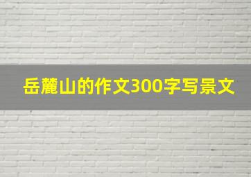 岳麓山的作文300字写景文