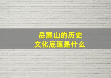 岳麓山的历史文化底蕴是什么