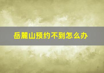 岳麓山预约不到怎么办