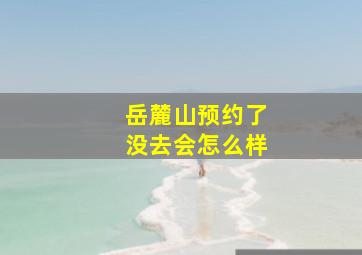 岳麓山预约了没去会怎么样