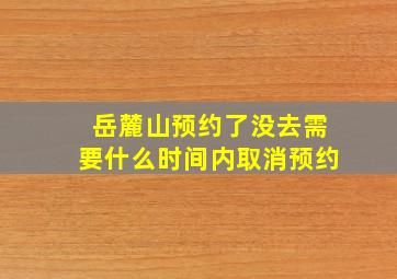 岳麓山预约了没去需要什么时间内取消预约