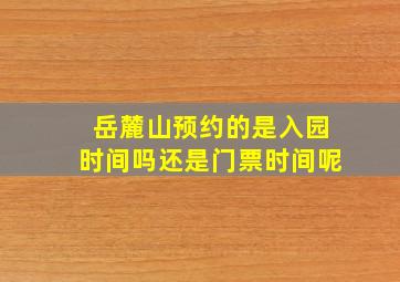 岳麓山预约的是入园时间吗还是门票时间呢