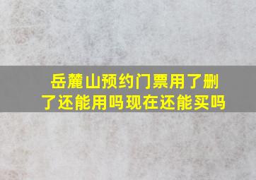 岳麓山预约门票用了删了还能用吗现在还能买吗