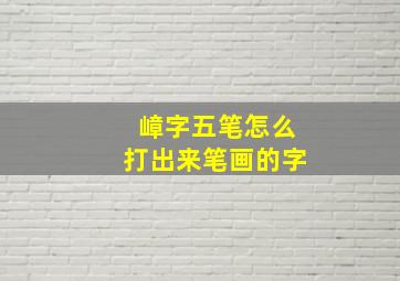 嶂字五笔怎么打出来笔画的字