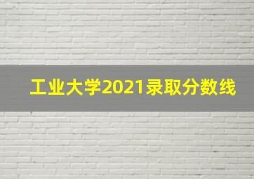 工业大学2021录取分数线