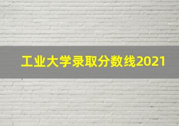 工业大学录取分数线2021