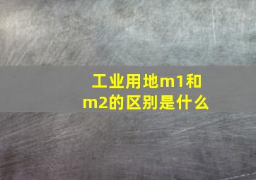 工业用地m1和m2的区别是什么