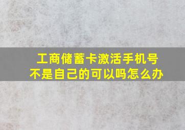 工商储蓄卡激活手机号不是自己的可以吗怎么办