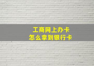 工商网上办卡怎么拿到银行卡