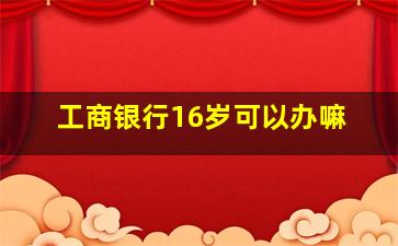 工商银行16岁可以办嘛