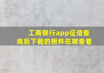 工商银行app征信查询后下载的附件在哪查看